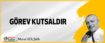 GÖREV KUTSALDIR.